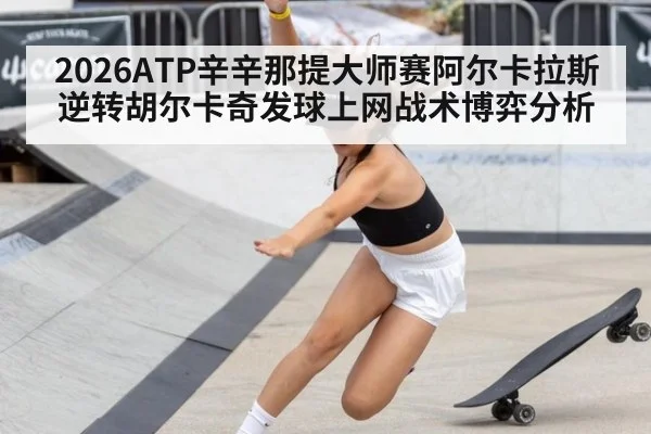 2026ATP辛辛那提大师赛阿尔卡拉斯逆转胡尔卡奇发球上网战术博弈分析 | jiuyouhui