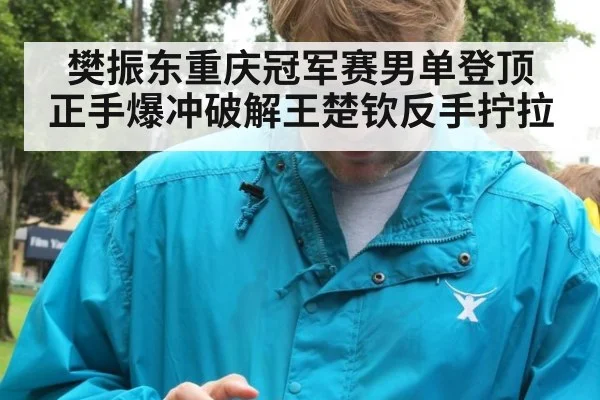 樊振东重庆冠军赛男单登顶 正手爆冲破解王楚钦反手拧拉 | jiuyouhui