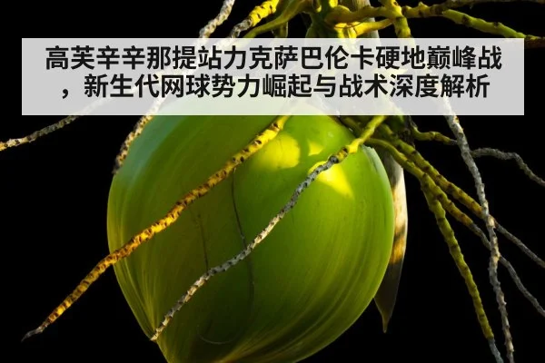 高芙辛辛那提站力克萨巴伦卡硬地巅峰战，新生代网球势力崛起与战术深度解析 | jiuyouhui