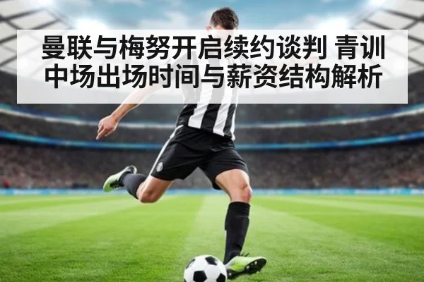 曼联与梅努开启续约谈判 青训中场出场时间与薪资结构解析