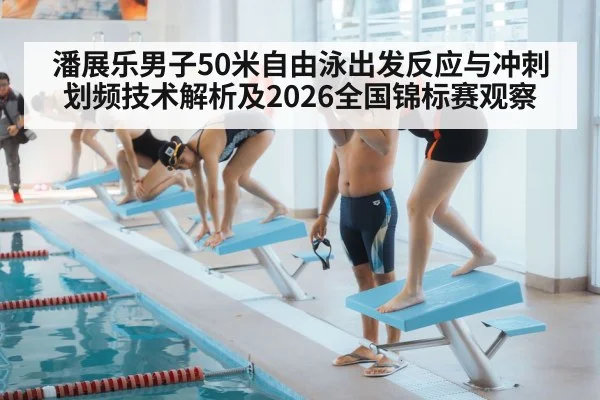 潘展乐男子50米自由泳出发反应与冲刺划频技术解析及2026全国锦标赛观察 | jiuyouhui