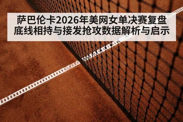 萨巴伦卡2026年美网女单决赛复盘 底线相持与接发抢攻数据解析与启示 | jiuyouhui