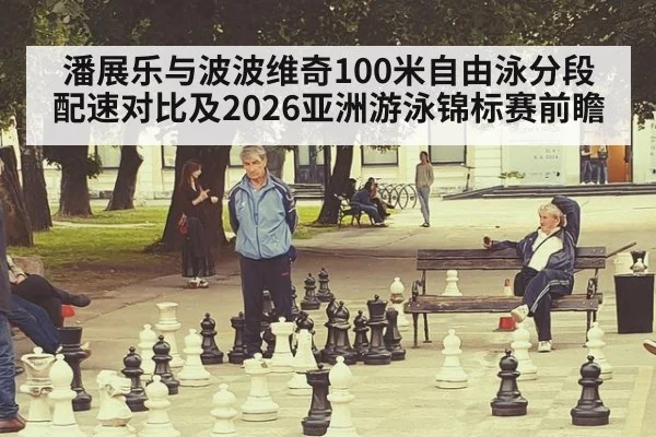 潘展乐与波波维奇100米自由泳分段配速对比及2026亚洲游泳锦标赛前瞻 | jiuyouhui