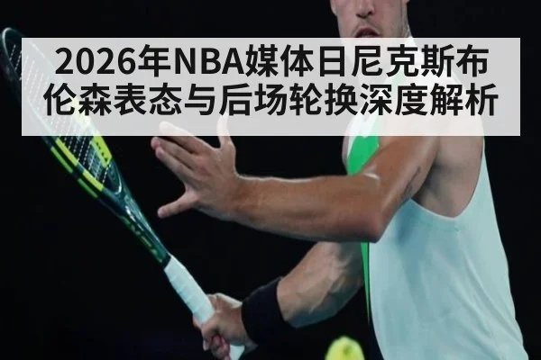 2026年NBA媒体日尼克斯布伦森表态与后场轮换深度解析（j9 game）
