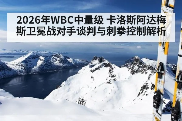 2026年WBC中量级 卡洛斯阿达梅斯卫冕战对手谈判与刺拳控制解析 | jiuyouhui