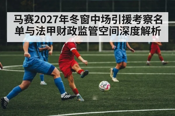 马赛2027年冬窗中场引援考察名单与法甲财政监管空间深度解析 | jiuyouhui