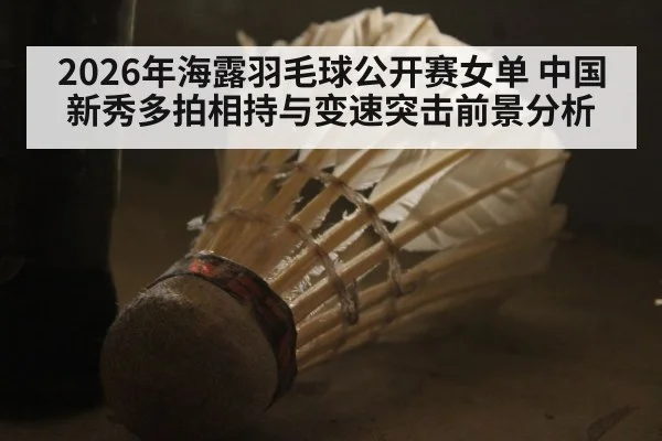 2026年海露羽毛球公开赛女单 中国新秀多拍相持与变速突击前景分析
