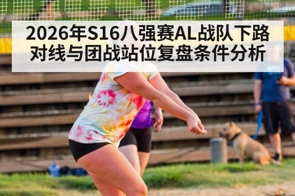 2026年S16八强赛AL战队下路对线与团战站位复盘条件分析
