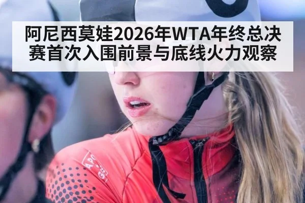 阿尼西莫娃2026年WTA年终总决赛首次入围前景与底线火力观察