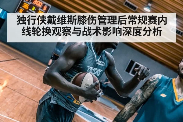 独行侠戴维斯膝伤管理后常规赛内线轮换观察与战术影响深度分析（j9 game）